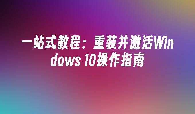 一站式教程：重装并激活Windows 10操作指南