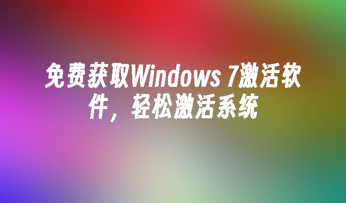 免费获取Windows 7激活软件，轻松激活系统