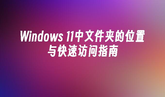 Windows 11中文件夹的位置与快速访问指南