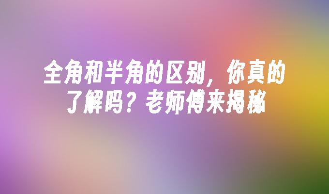 全角和半角的区别，你真的了解吗？老师傅来揭秘