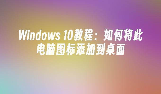 Windows 10教程：如何将此电脑图标添加到桌面