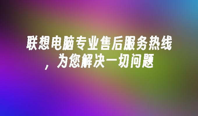 联想电脑专业售后服务热线，为您解决一切问题