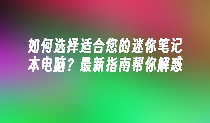 如何选择适合您的迷你笔记本电脑？最新指南帮你解惑