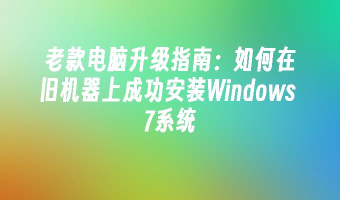 老款电脑升级指南：如何在旧机器上成功安装Windows 7系统