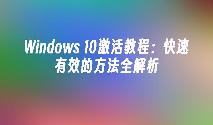 Windows 10激活教程：快速有效的方法全解析