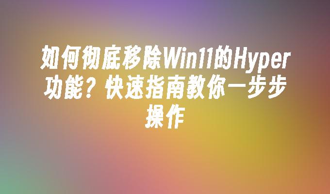 如何彻底移除Win11的Hyper功能？快速指南教你一步步操作