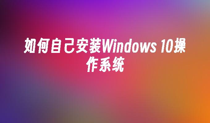 如何自己安装Windows 10操作系统