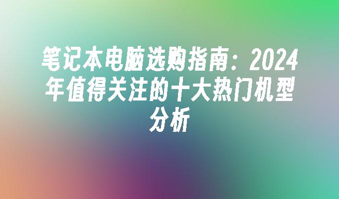 笔记本电脑选购指南：2024年值得关注的十大热门机型分析