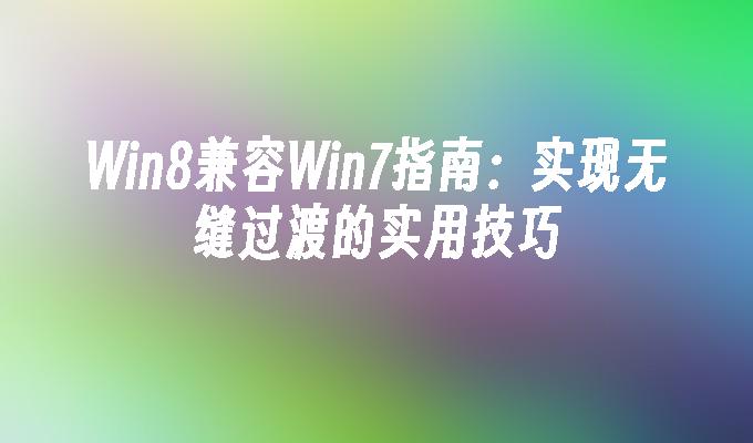 Win8兼容Win7指南：实现无缝过渡的实用技巧