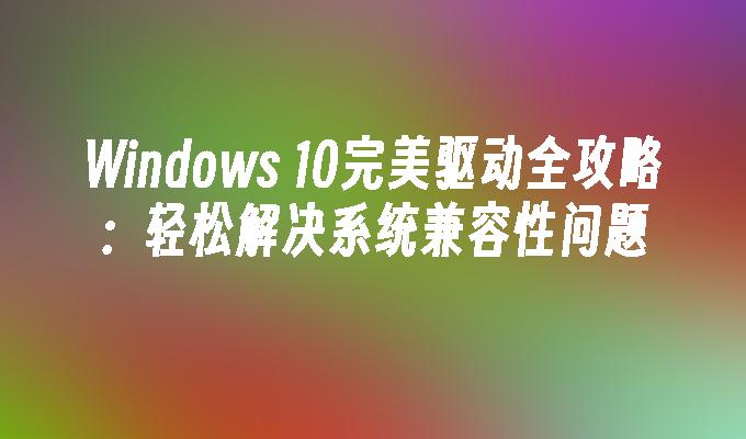 Windows 10完美驱动全攻略：轻松解决系统兼容性问题