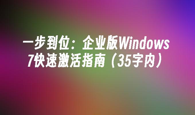 一步到位：企业版Windows 7快速激活指南（35字内）