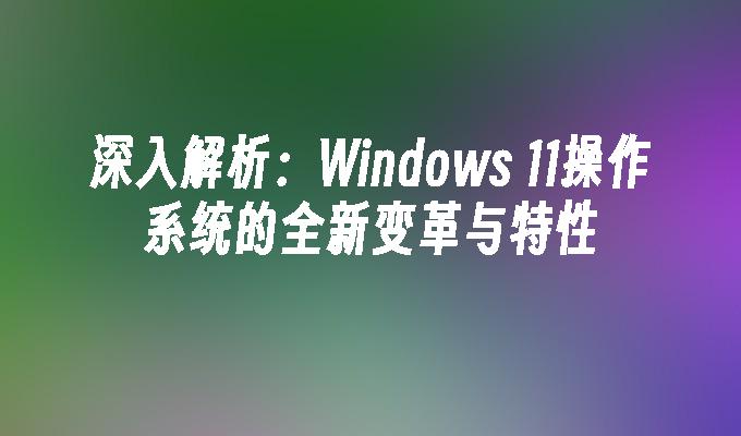 深入解析：Windows 11操作系统的全新变革与特性