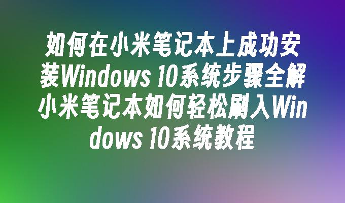 如何在小米笔记本上成功安装Windows 10系统步骤全解小米笔记本如何轻松刷入Windows 10系统教程