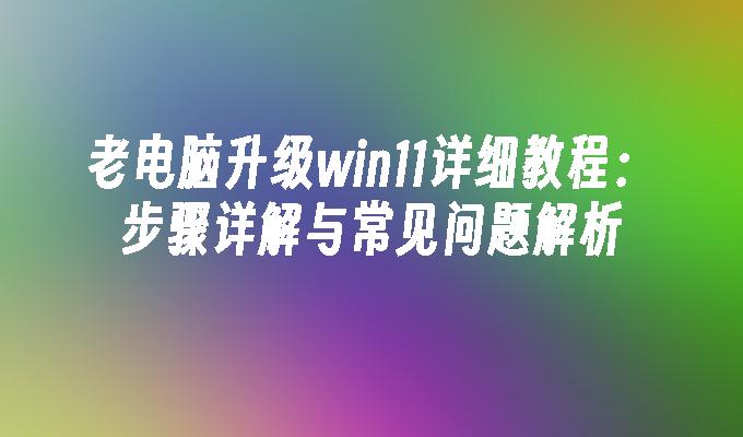 老电脑升级win11详细教程：步骤详解与常见问题解析