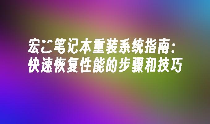 宏碁笔记本重装系统指南：快速恢复性能的步骤和技巧