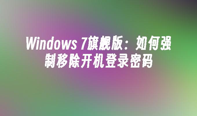 Windows 7旗舰版：如何强制移除开机登录密码