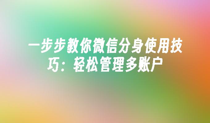 一步步教你微信分身使用技巧：轻松管理多账户