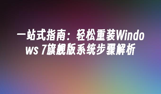 一站式指南：轻松重装Windows 7旗舰版系统步骤解析