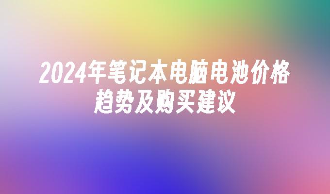 2024年笔记本电脑电池价格趋势及购买建议