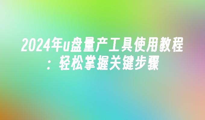 2024年u盘量产工具使用教程：轻松掌握关键步骤