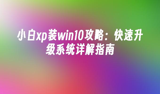 小白xp装win10攻略：快速升级系统详解指南