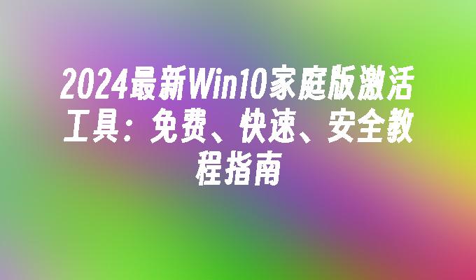 2024最新Win10家庭版激活工具：免费、快速、安全教程指南