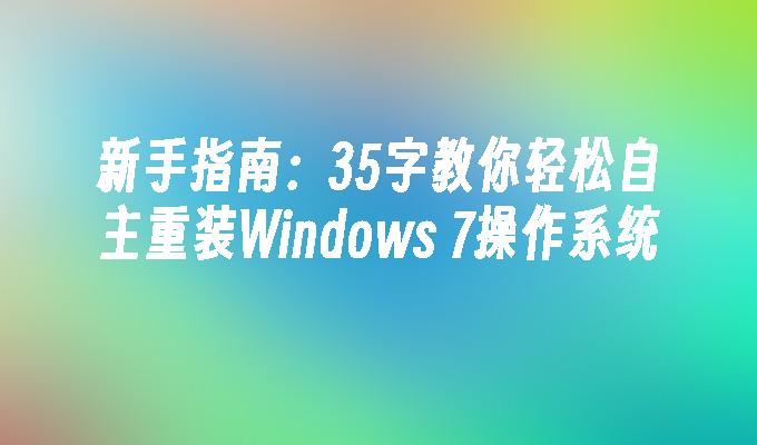 新手指南：35字教你轻松自主重装Windows 7操作系统