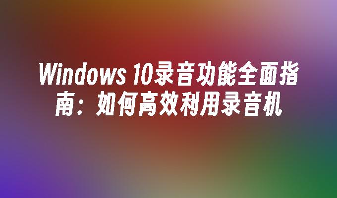 Windows 10录音功能全面指南：如何高效利用录音机