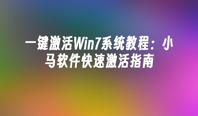 一键激活Win7系统教程：小马软件快速激活指南