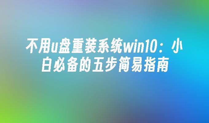 不用u盘重装系统win10：小白必备的五步简易指南