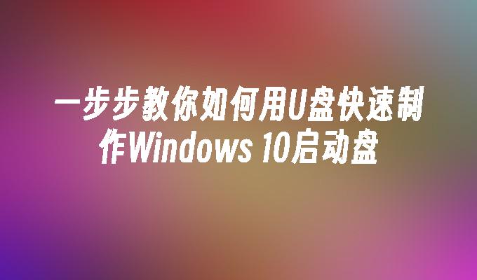 一步步教你如何用U盘快速制作Windows 10启动盘