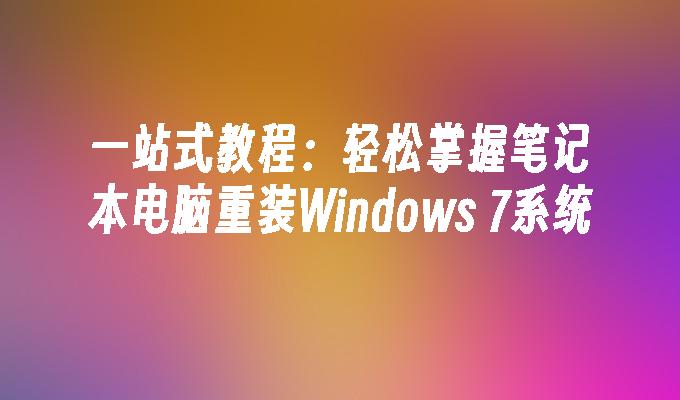 一站式教程：轻松掌握笔记本电脑重装Windows 7系统