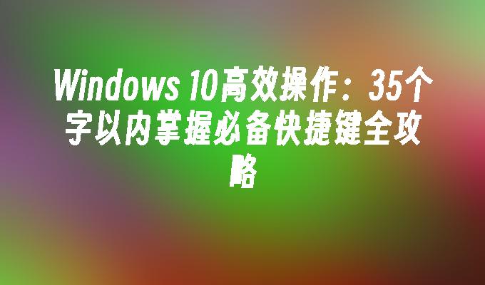 Windows 10高效操作：35个字以内掌握必备快捷键全攻略