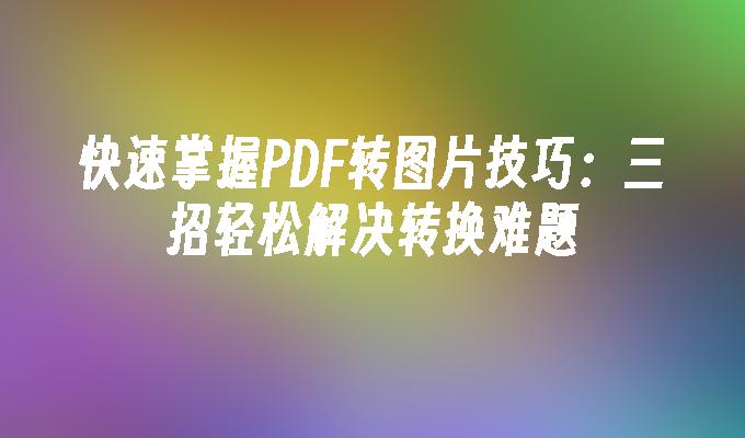 快速掌握PDF转图片技巧：三招轻松解决转换难题