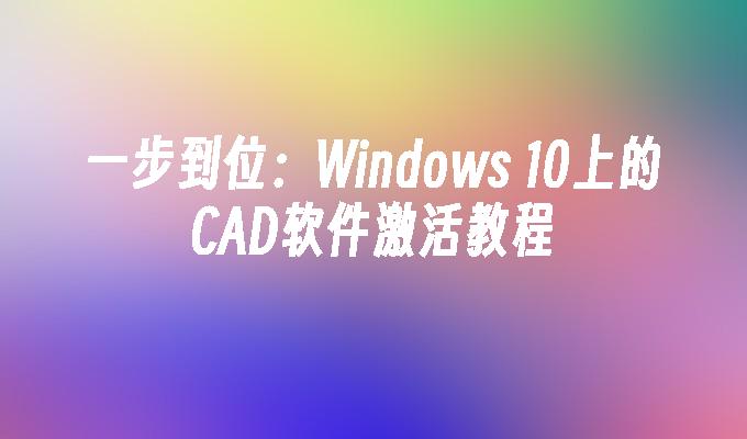 一步到位：Windows 10上的CAD软件激活教程