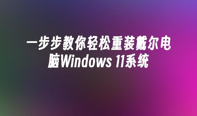 一步步教你轻松重装戴尔电脑Windows 11系统