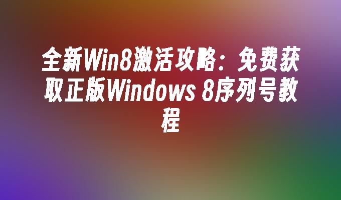 全新Win8激活攻略：免费获取正版Windows 8序列号教程