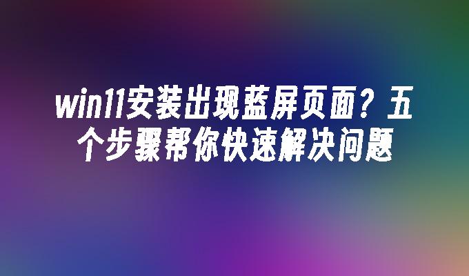 win11安装出现蓝屏页面？五个步骤帮你快速解决问题