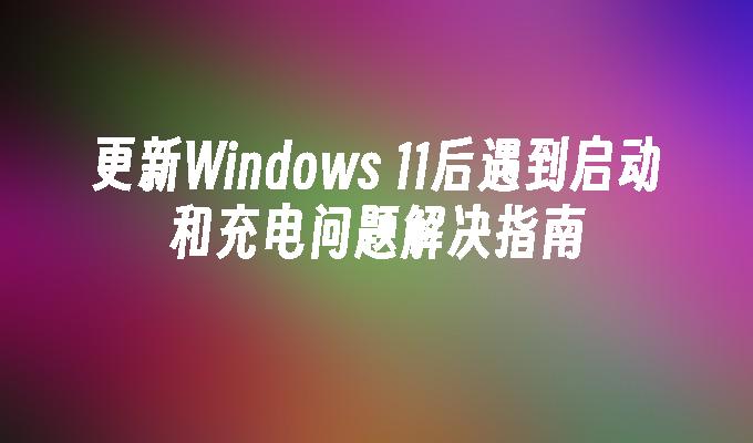 更新Windows 11后遇到启动和充电问题解决指南