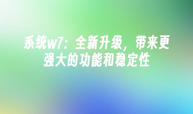 系统w7：全新升级，带来更强大的功能和稳定性