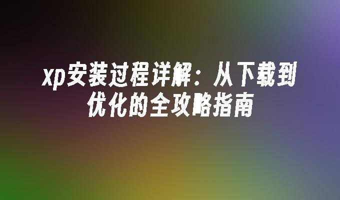 xp安装过程详解：从下载到优化的全攻略指南