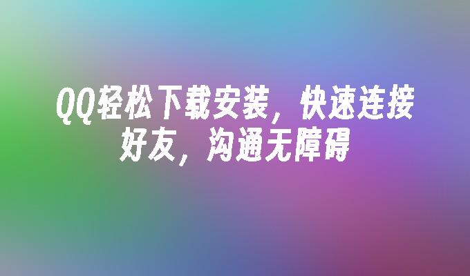 QQ轻松下载安装，快速连接好友，沟通无障碍