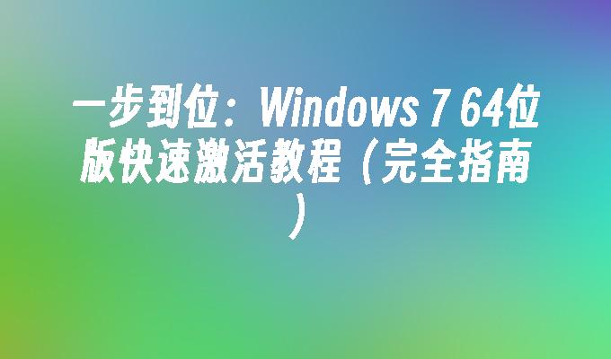 一步到位：Windows 7 64位版快速激活教程（完全指南）