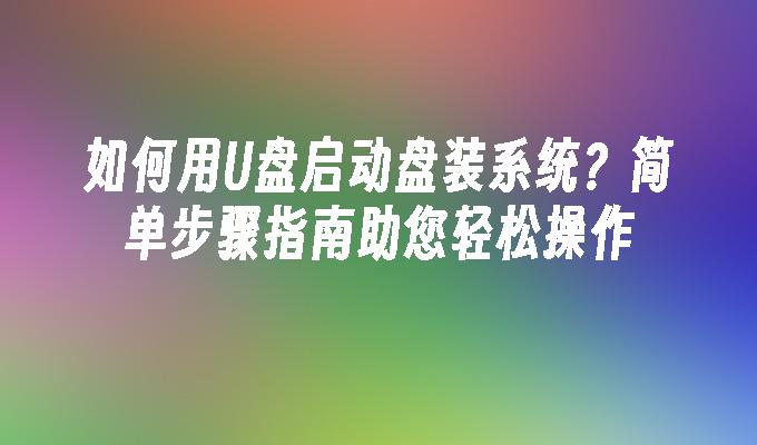 如何用U盘启动盘装系统？简单步骤指南助您轻松操作