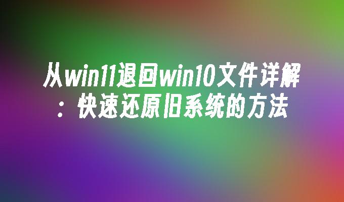 从win11退回win10文件详解：快速还原旧系统的方法