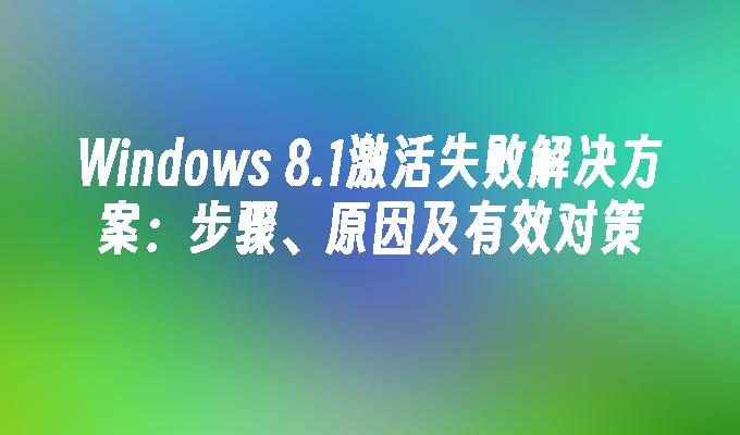 Windows 8.1激活失败解决方案：步骤、原因及有效对策