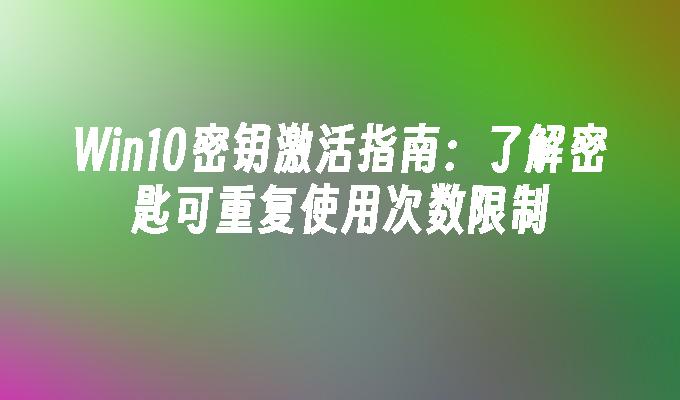 Win10密钥激活指南：了解密匙可重复使用次数限制