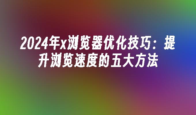 2024年x浏览器优化技巧：提升浏览速度的五大方法