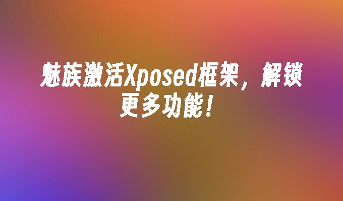 魅族激活Xposed框架，解锁更多功能！