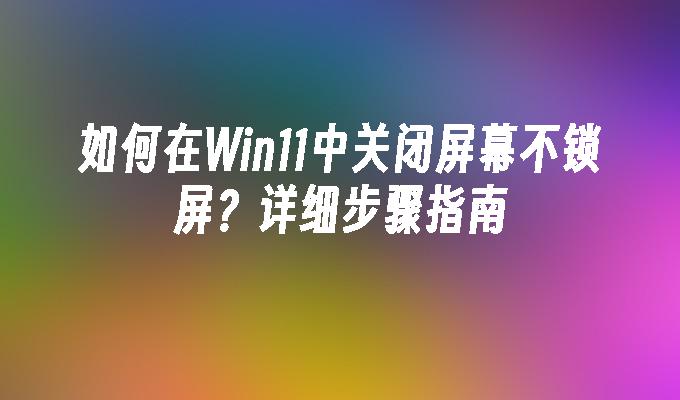 如何在Win11中关闭屏幕不锁屏？详细步骤指南